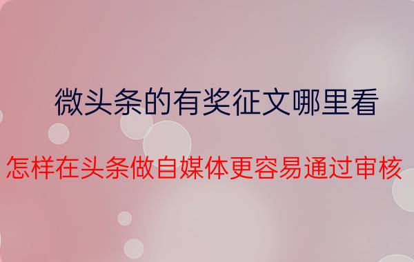 微头条的有奖征文哪里看 怎样在头条做自媒体更容易通过审核？